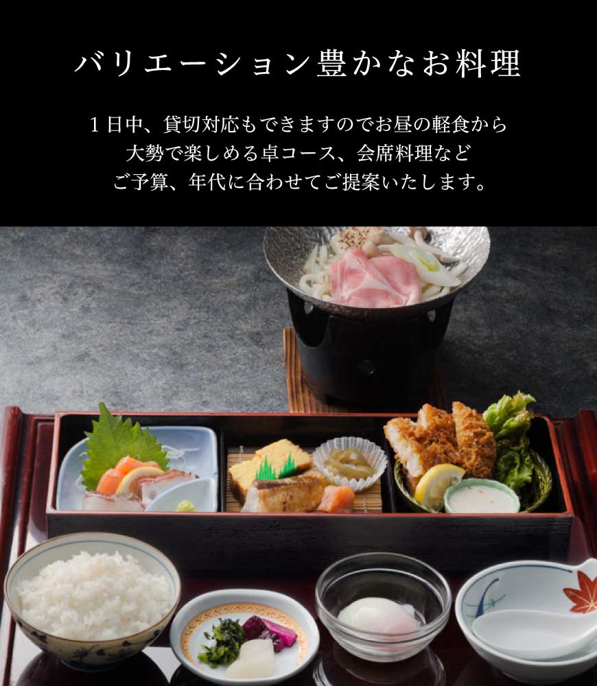 バリエーション豊かなお料理 1日中、貸切対応もできますのでお昼の軽食から大勢で楽しめる卓コース、会席料理などご予算、年代に合わせてご提案いたします。